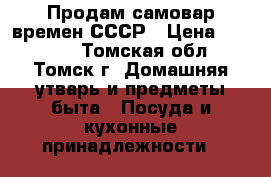 Продам самовар времен СССР › Цена ­ 15 000 - Томская обл., Томск г. Домашняя утварь и предметы быта » Посуда и кухонные принадлежности   